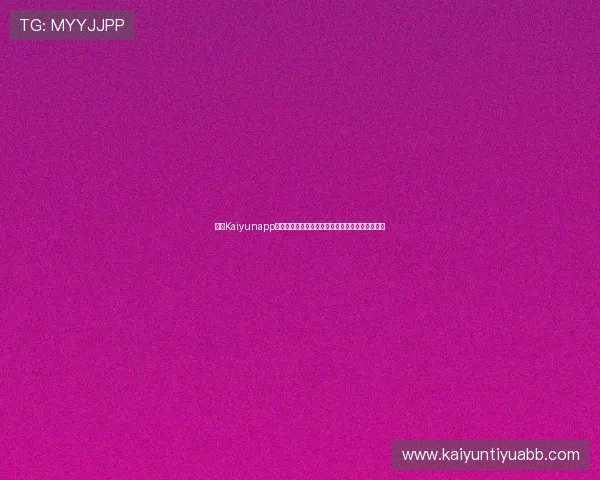 开云Kaiyunapp登录界面无法加载的原因分析与有效解决方案推荐