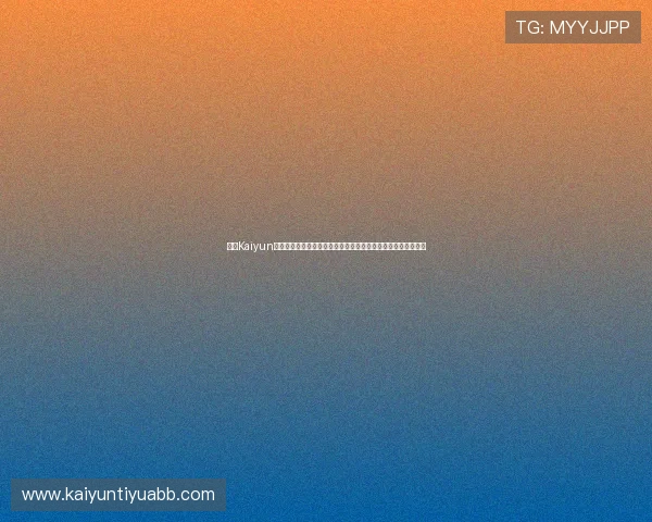 开云Kaiyun真人手机版全面升级，提供更流畅的游戏体验和丰富的玩法选择